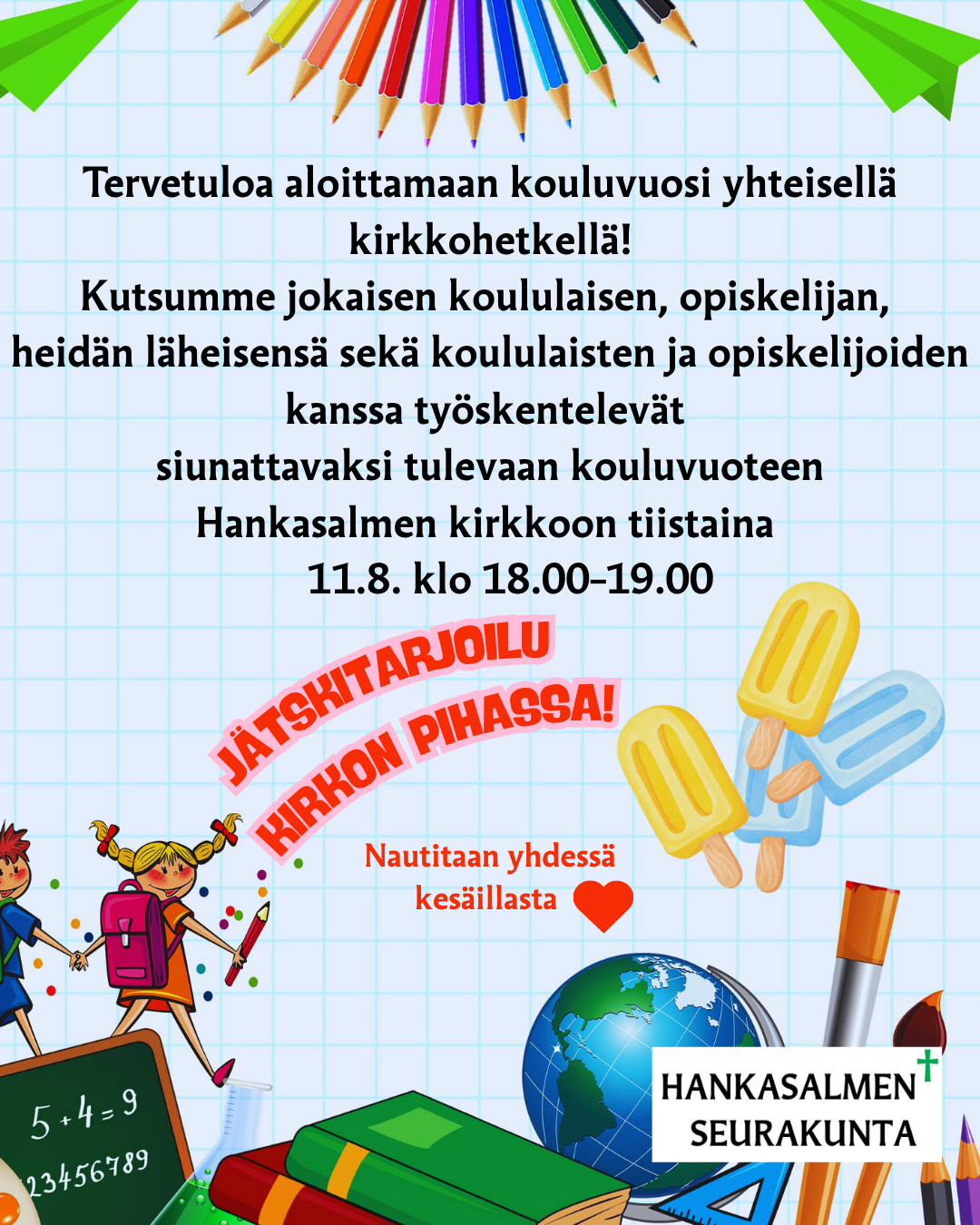 Tervetuloa aloittamaan kouluvuosi yhteisellä kirkkohetkellä! Kutsumme jokaisen koululaisen, opiskelijan,  heidän läheisensä sekä koululaisten ja opiskelijoiden kanssa työskentelevät  siunattavaksi tulevaan kouluvuoteen Hankasalmen kirkkoon tiistaina      